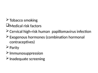 Tobacco smoking
Medical risk factors
Cervical high-risk human papillomavirus infection
Exogenous hormones (combination hormonal
contraceptives)
Parity
lmmunosuppression
Inadequate screening
 