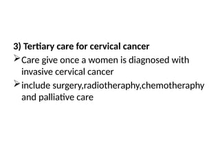 3) Tertiary care for cervical cancer
Care give once a women is diagnosed with
invasive cervical cancer
include surgery,radiotheraphy,chemotheraphy
and palliative care
 