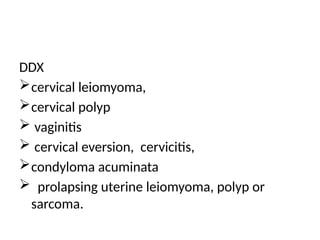 DDX
cervical leiomyoma,
cervical polyp
 vaginitis
 cervical eversion, cervicitis,
condyloma acuminata
 prolapsing uterine leiomyoma, polyp or
sarcoma.
 
