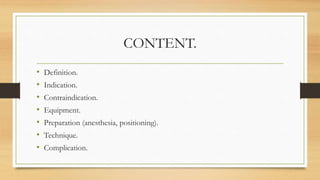 CONTENT.
• Definition.
• Indication.
• Contraindication.
• Equipment.
• Preparation (anesthesia, positioning).
• Technique.
• Complication.
 