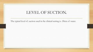 LEVEL OF SUCTION.
The typical level of suction used in the clinical setting is -20cm of water.
 
