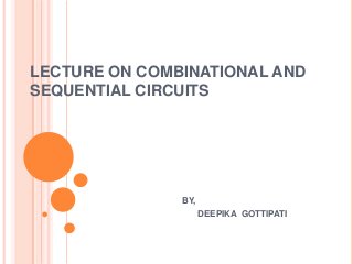 LECTURE ON COMBINATIONAL AND
SEQUENTIAL CIRCUITS




               BY,
                     DEEPIKA GOTTIPATI
 