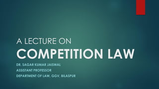 A LECTURE ON
COMPETITION LAW
DR. SAGAR KUMAR JAISWAL
ASSISTANT PROFESSOR
DEPARTMENT OF LAW, GGV, BILASPUR
 