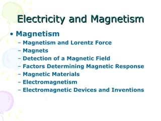 Electricity and Magnetism Magnetism   Magnetism and Lorentz Force   Magnets   Detection of a Magnetic Field   Factors Determining Magnetic Response   Magnetic Materials   Electromagnetism   Electromagnetic Devices and Inventions   