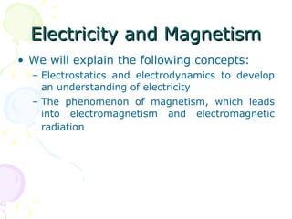 Electricity and Magnetism We will explain the following concepts: Electrostatics and electrodynamics to develop an understanding of electricity The phenomenon of magnetism, which leads into electromagnetism and electromagnetic radiation   