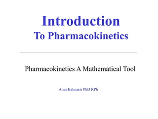 Introduction
  To Pharmacokinetics


Pharmacokinetics A Mathematical Tool

           Anas Bahnassi PhD RPh
 