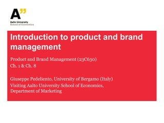 Introduction to product and brand
management
Product and Brand Management (23C630)
Ch. 1 & Ch. 8

Giuseppe Pedeliento, University of Bergamo (Italy)
Visiting Aalto University School of Economics,
Department of Marketing
 