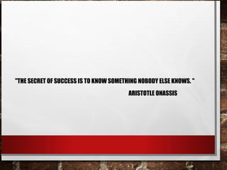 "THE SECRET OF SUCCESS IS TO KNOW SOMETHING NOBODY ELSE KNOWS. "
ARISTOTLE ONASSIS
 