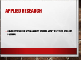 APPLIED RESEARCH
• CONDUCTED WHEN A DECISION MUST BE MADE ABOUT A SPECIFIC REAL-LIFE
PROBLEM
 