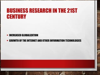 BUSINESS RESEARCH IN THE 21ST
CENTURY
• INCREASED GLOBALIZATION
• GROWTH OF THE INTERNET AND OTHER INFORMATION TECHNOLOGIES
 