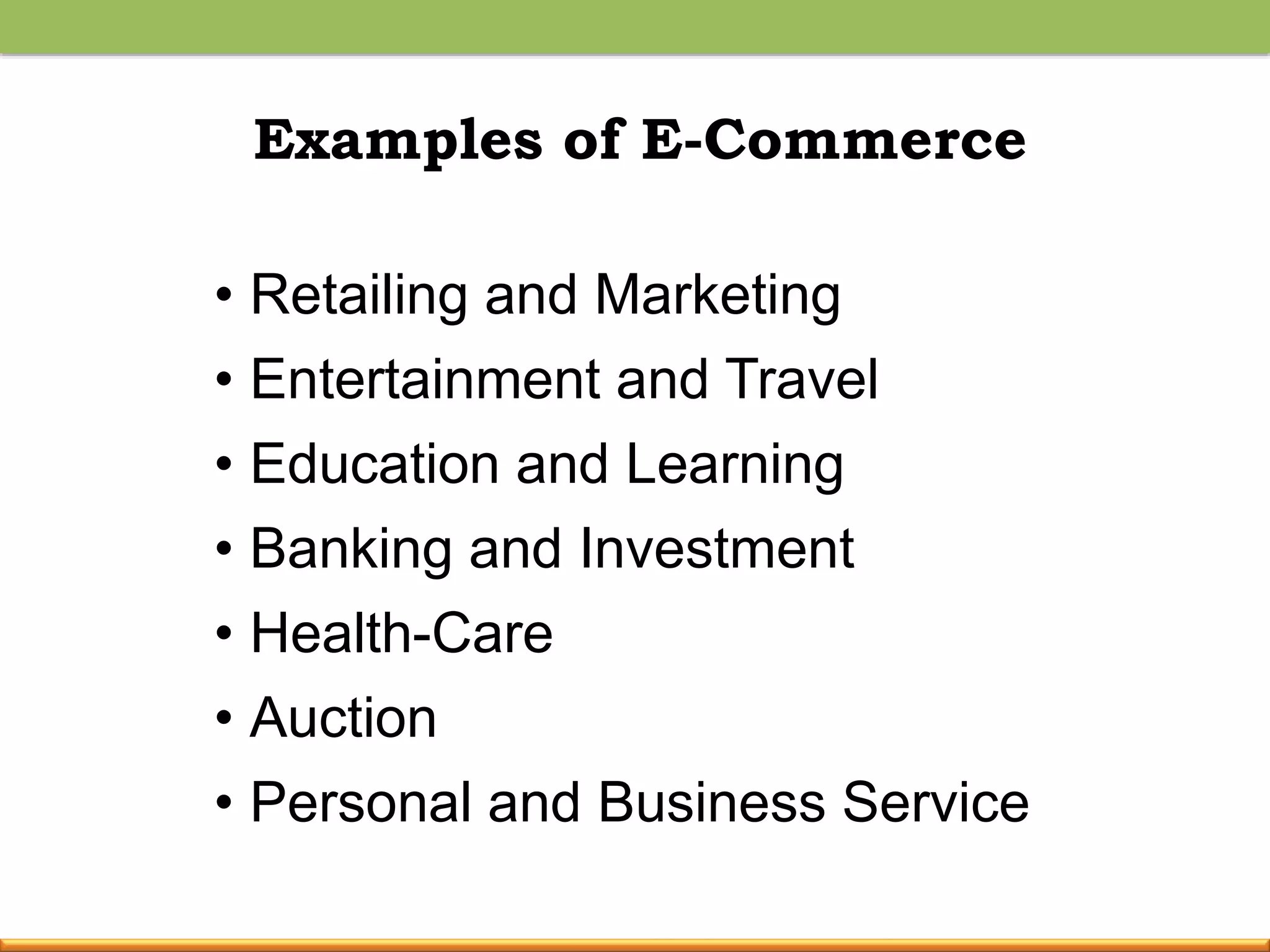 Examples of E-Commerce
• Retailing and Marketing
• Entertainment and Travel
• Education and Learning
• Banking and Investment
• Health-Care
• Auction
• Personal and Business Service
 