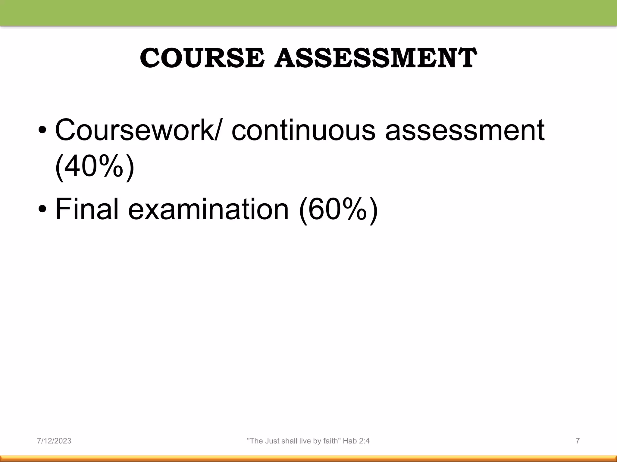 COURSE ASSESSMENT
• Coursework/ continuous assessment
(40%)
• Final examination (60%)
7/12/2023 "The Just shall live by faith" Hab 2:4 7
 
