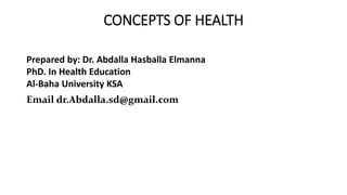 CONCEPTS OF HEALTH
Prepared by: Dr. Abdalla Hasballa Elmanna
PhD. In Health Education
Al-Baha University KSA
Email dr.Abdalla.sd@gmail.com
 