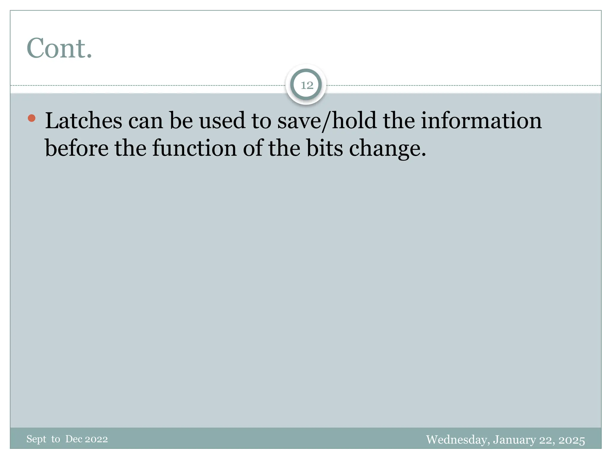 Wednesday, January 22, 2025
Sept to Dec 2022
12
Cont.
 Latches can be used to save/hold the information
before the function of the bits change.
 