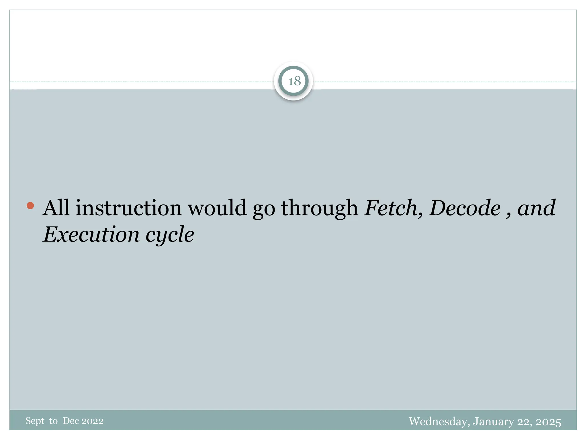 Wednesday, January 22, 2025
Sept to Dec 2022
18
 All instruction would go through Fetch, Decode , and
Execution cycle
 