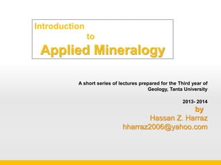 Introduction
to
Applied Mineralogy
Hassan Z. Harraz
hharraz2006@yahoo.com
2014- 2015
Prof. Dr. H.Z. Harraz Presentation Applied Mineralogy, Introduction
 