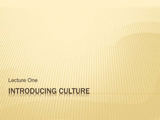 INTRODUCING CULTURE
Lecture One
 