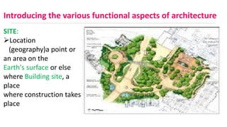 SITE:
Location
(geography)a point or
an area on the
Earth's surface or else
where Building site, a
place
where construction takes
place
Introducing the various functional aspects of architecture
 