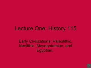 Lecture One: History 115 Early Civilizations: Paleolithic, Neolithic, Mesopotamian, and Egyptian,  