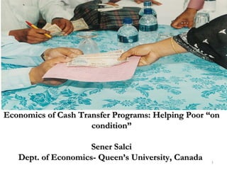 1
Economics of Cash Transfer Programs: Helping PoorEconomics of Cash Transfer Programs: Helping Poor ““onon
conditioncondition””
Sener SalciSener Salci
Dept. of Economics- QueenDept. of Economics- Queen’’s University, Canadas University, Canada
 