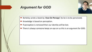 Argument for GOD
 Berkeley wrote a book by ‘Esse Est Percepy’ (to be is to be perceived).
 Knowledge is based on perception.
 If perception is removed then our identity will be lost.
 There is always someone keeps an eye on us this is an argument for GOD.
 