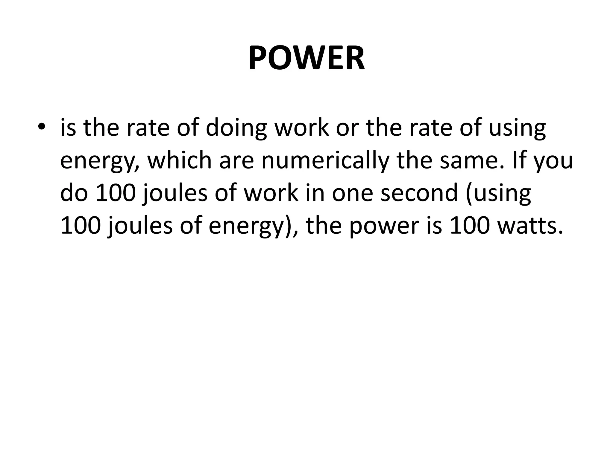 POWER
• is the rate of doing work or the rate of using
energy, which are numerically the same. If you
do 100 joules of work in one second (using
100 joules of energy), the power is 100 watts.
 