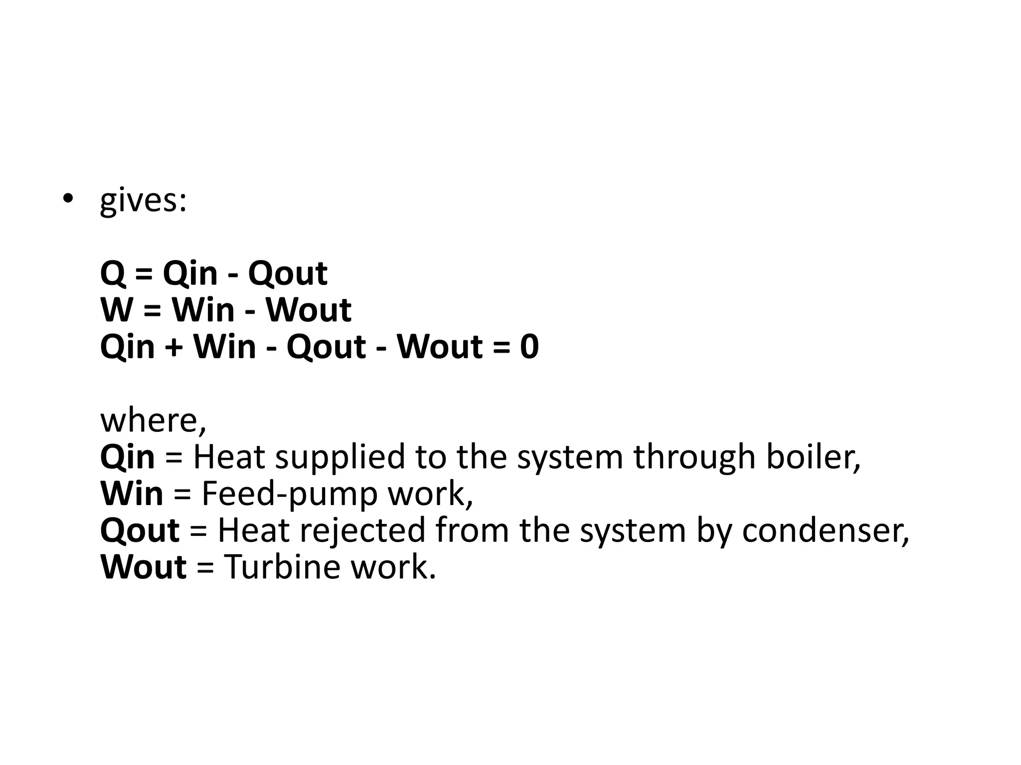 • gives:
Q = Qin - Qout
W = Win - Wout
Qin + Win - Qout - Wout = 0
where,
Qin = Heat supplied to the system through boiler,
Win = Feed-pump work,
Qout = Heat rejected from the system by condenser,
Wout = Turbine work.
 