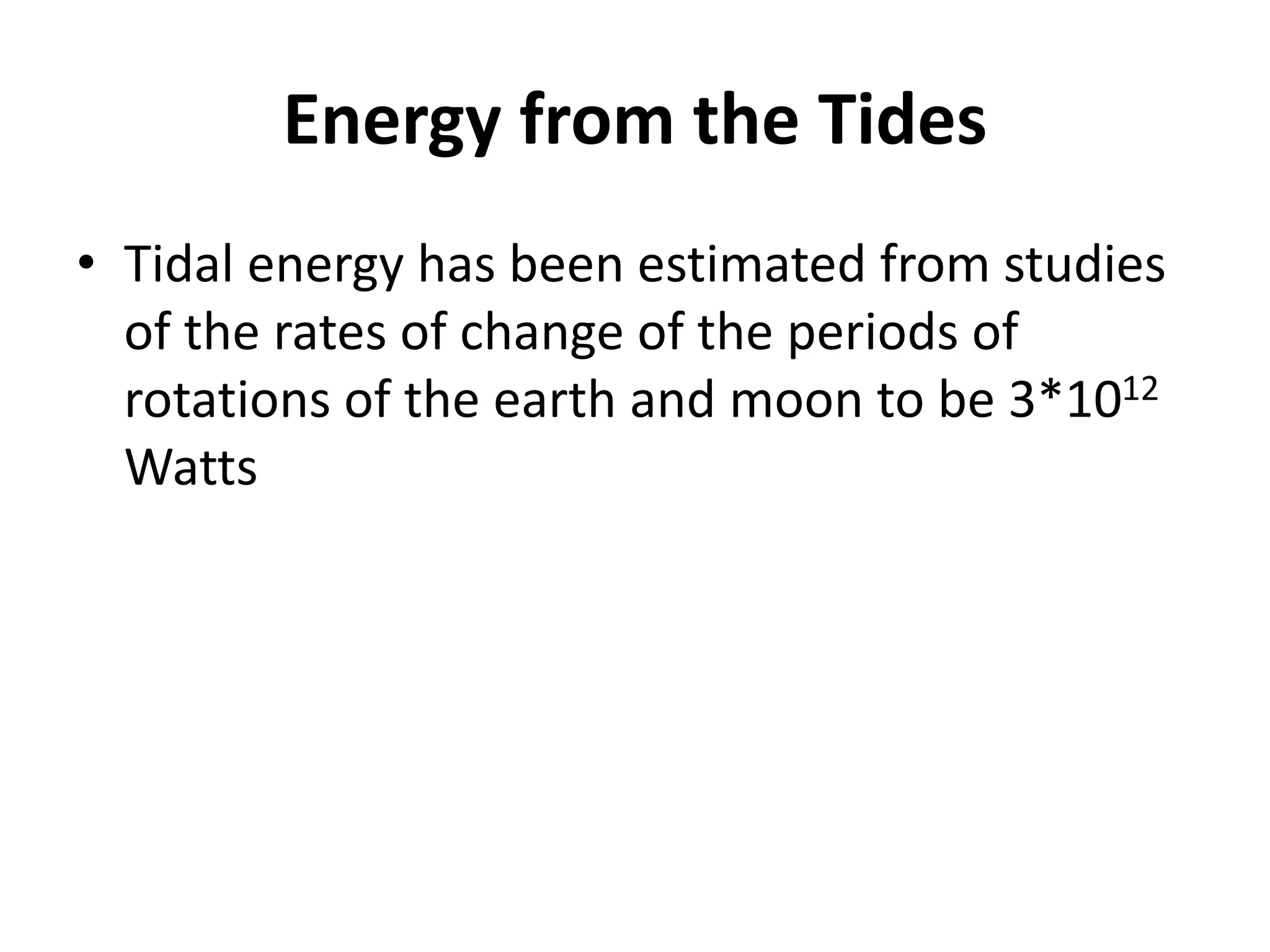 Energy from the Tides
• Tidal energy has been estimated from studies
of the rates of change of the periods of
rotations of the earth and moon to be 3*1012
Watts
 