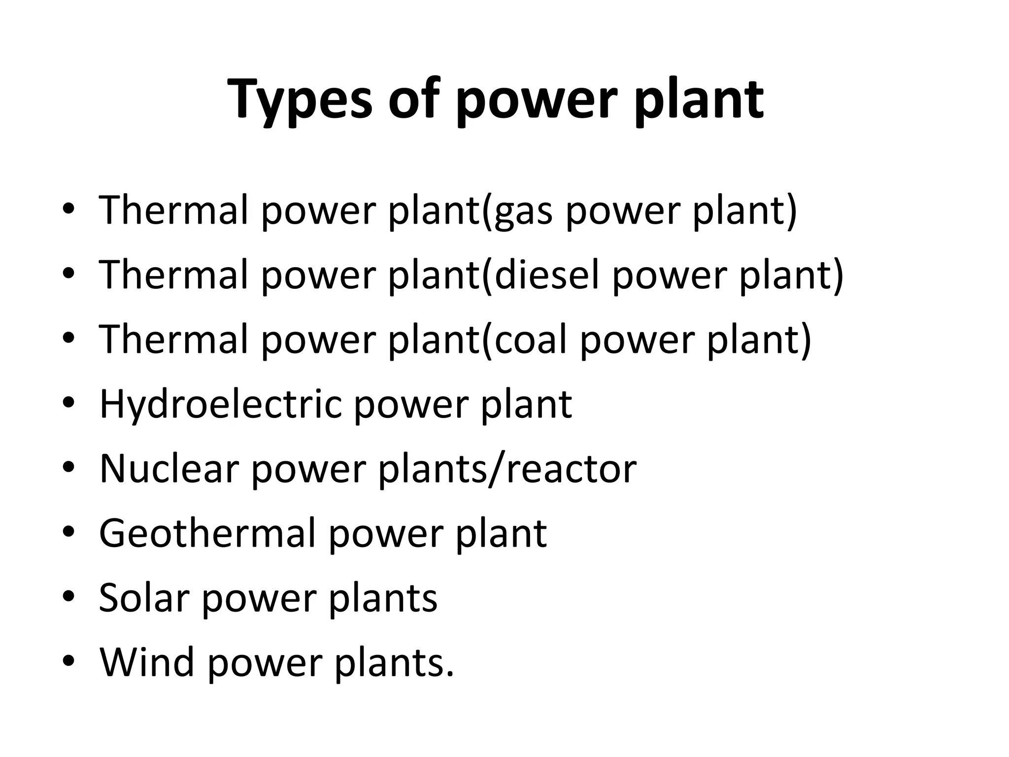 Types of power plant
• Thermal power plant(gas power plant)
• Thermal power plant(diesel power plant)
• Thermal power plant(coal power plant)
• Hydroelectric power plant
• Nuclear power plants/reactor
• Geothermal power plant
• Solar power plants
• Wind power plants.
 