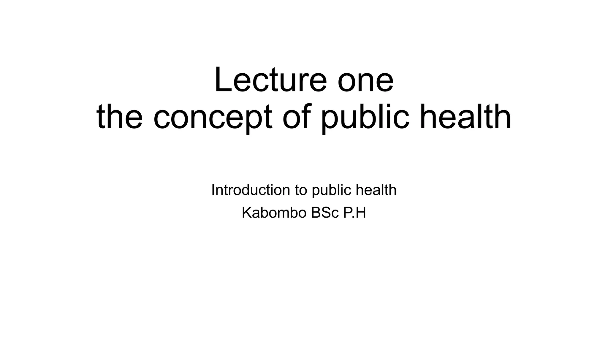 Lecture one
the concept of public health
Introduction to public health
Kabombo BSc P.H
 