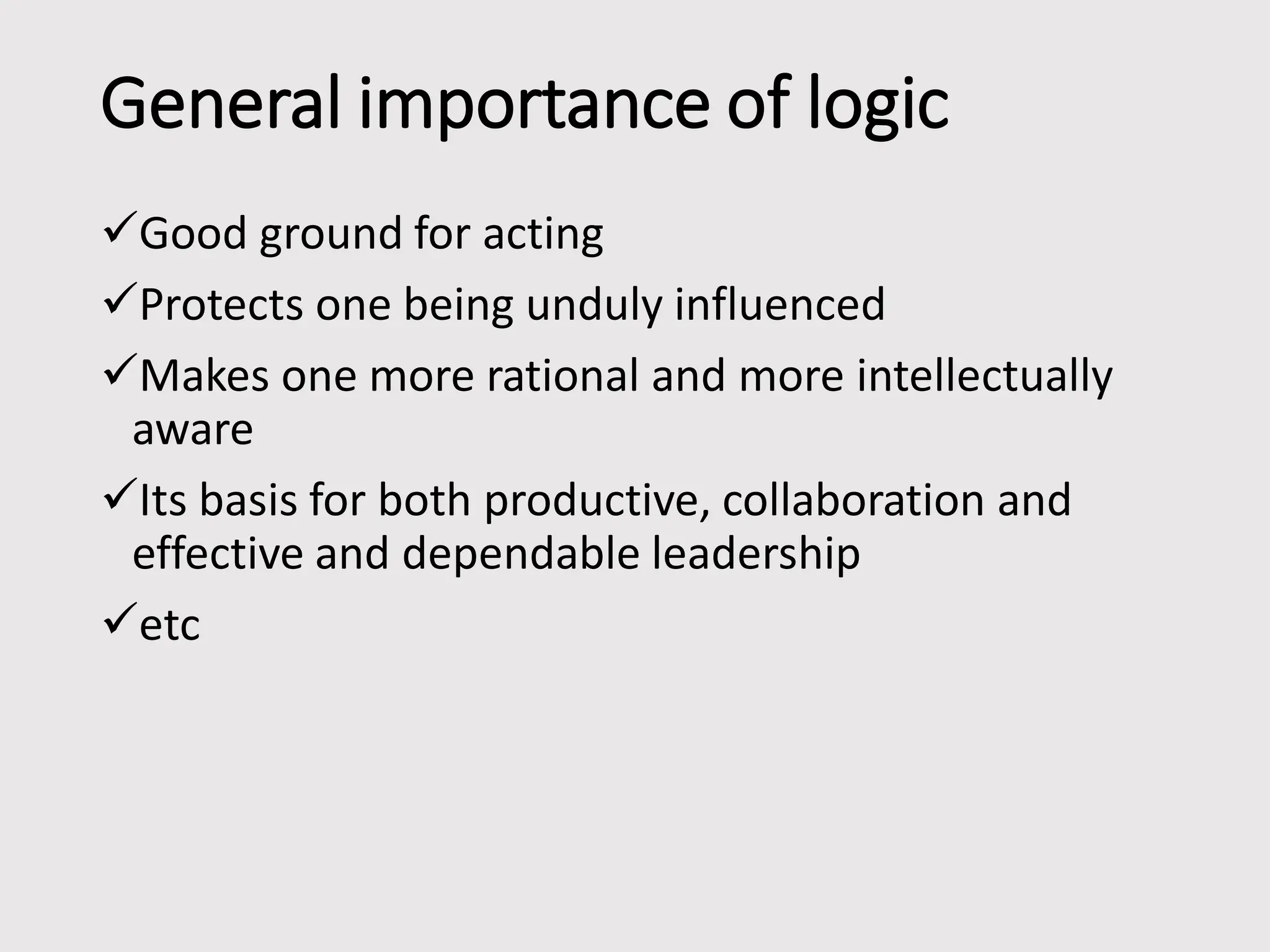 General importance of logic
Good ground for acting
Protects one being unduly influenced
Makes one more rational and more intellectually
aware
Its basis for both productive, collaboration and
effective and dependable leadership
etc
 