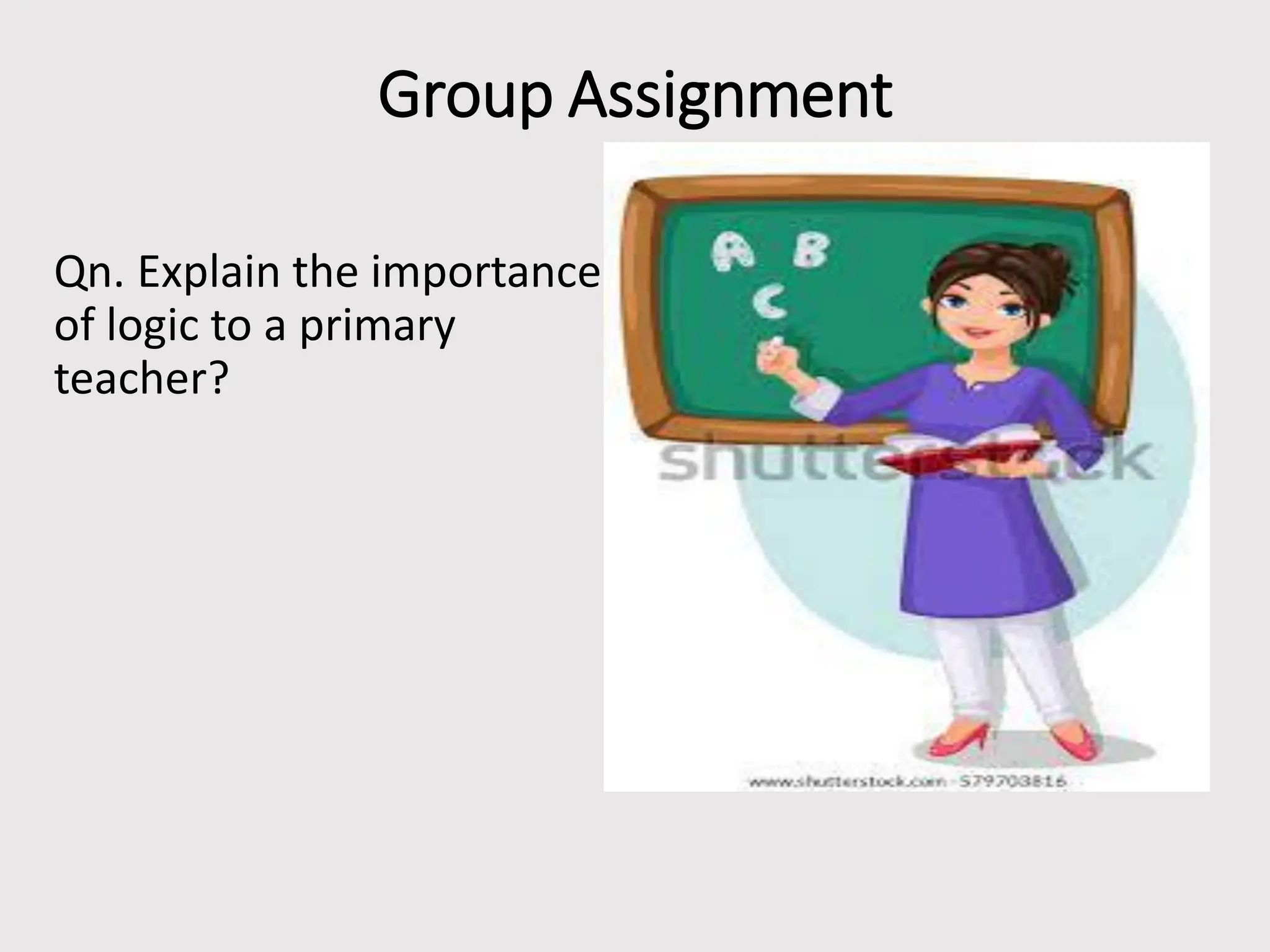 Group Assignment
Qn. Explain the importance
of logic to a primary
teacher?
 