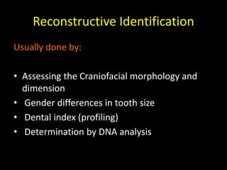 Usually done by:
• Assessing the Craniofacial morphology and
dimension
• Gender differences in tooth size
• Dental index (profiling)
• Determination by DNA analysis
Reconstructive Identification
 
