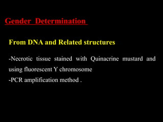 Gender Determination
From DNA and Related structures
-Necrotic tissue stained with Quinacrine mustard and
using fluorescent Y chromosome
-PCR amplification method .
 