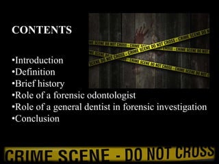 CONTENTS
•Introduction
•Definition
•Brief history
•Role of a forensic odontologist
•Role of a general dentist in forensic investigation
•Conclusion
 
