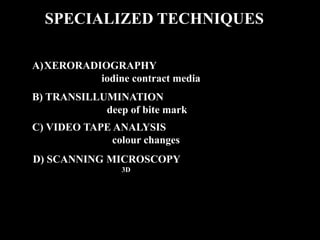SPECIALIZED TECHNIQUES
A)XERORADIOGRAPHY
iodine contract media
B) TRANSILLUMINATION
deep of bite mark
C) VIDEO TAPE ANALYSIS
colour changes
D) SCANNING MICROSCOPY
3D
 