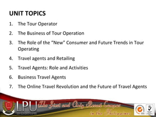 UNIT TOPICS
1. The Tour Operator
2. The Business of Tour Operation
3. The Role of the “New” Consumer and Future Trends in ...