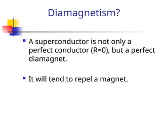 Diamagnetism?
 A superconductor is not only a
perfect conductor (R=0), but a perfect
diamagnet.
 It will tend to repel a magnet.
 