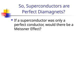 So, Superconductors are
Perfect Diamagnets?
 If a superconductor was only a
perfect conductor, would there be a
Meissner Effect?
 