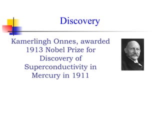 Kamerlingh Onnes, awarded
1913 Nobel Prize for
Discovery of
Superconductivity in
Mercury in 1911
Discovery
 
