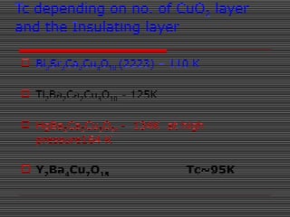Tc depending on no. of CuO2 layer
and the Insulating layer
 Bi2Sr2Ca2Cu3O10 (2223) – 110 K
 Tl2Ba2Ca2Cu3O10 - 125K
 HgBa2Ca2Cu3O9, - 134K at high
pressure164 K
 Y2Ba4Cu7O15 Tc~95K
 