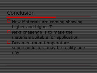 Conclusion
 New Materials are coming showing
higher and higher Tc
 Next challenge is to make the
materials suitable for application
 Dreamed room temperature
superconductors may be reality one
day
 