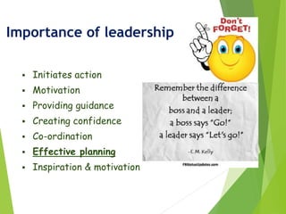 Importance of leadership
 Initiates action
 Motivation
 Providing guidance
 Creating confidence
 Co-ordination
 Effective planning
 Inspiration & motivation
 