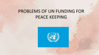 PROBLEMS OF UN FUNDING FOR
PEACE KEEPING
 