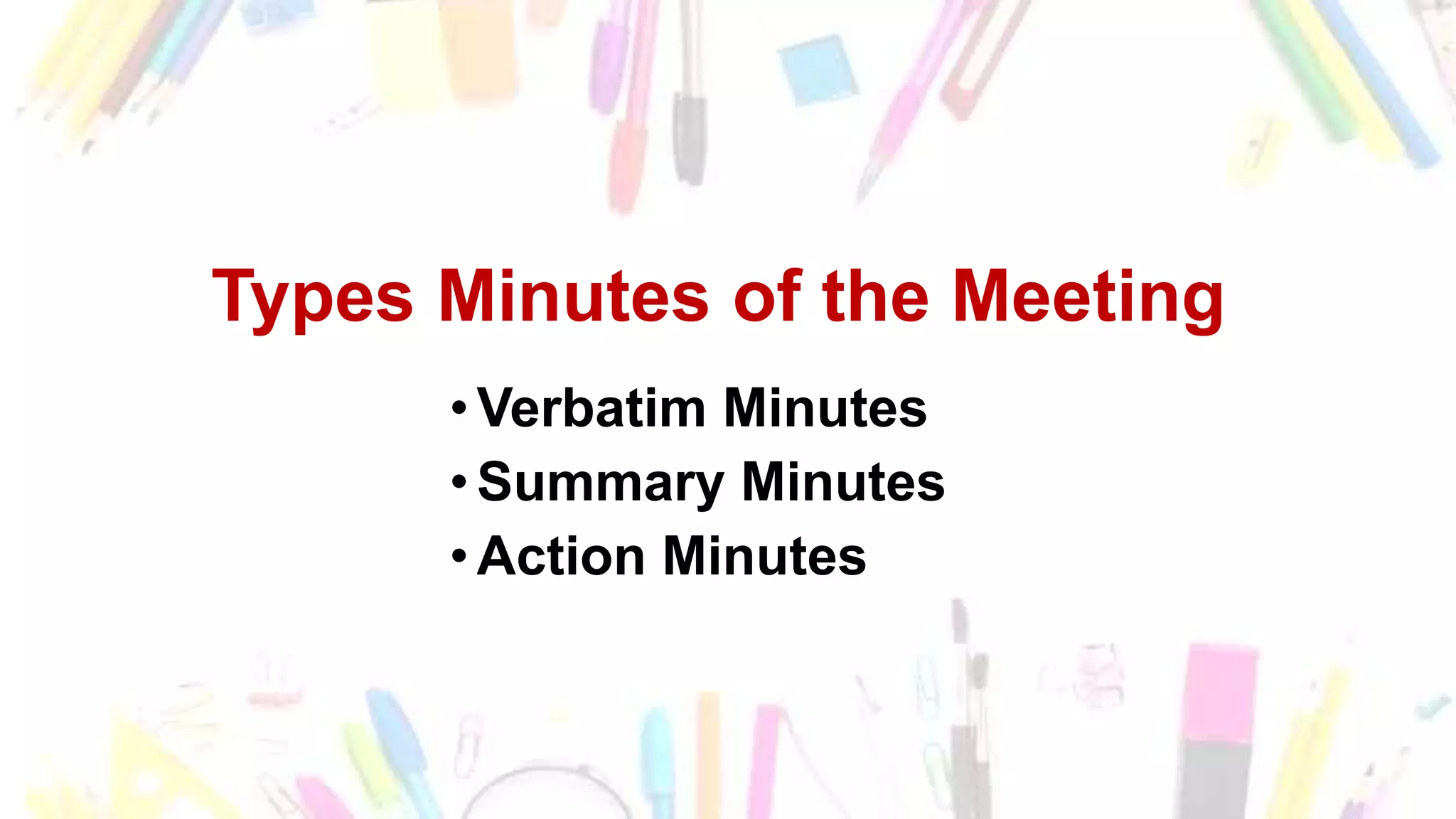 Types Minutes of the Meeting
•Verbatim Minutes
•Summary Minutes
•Action Minutes
 