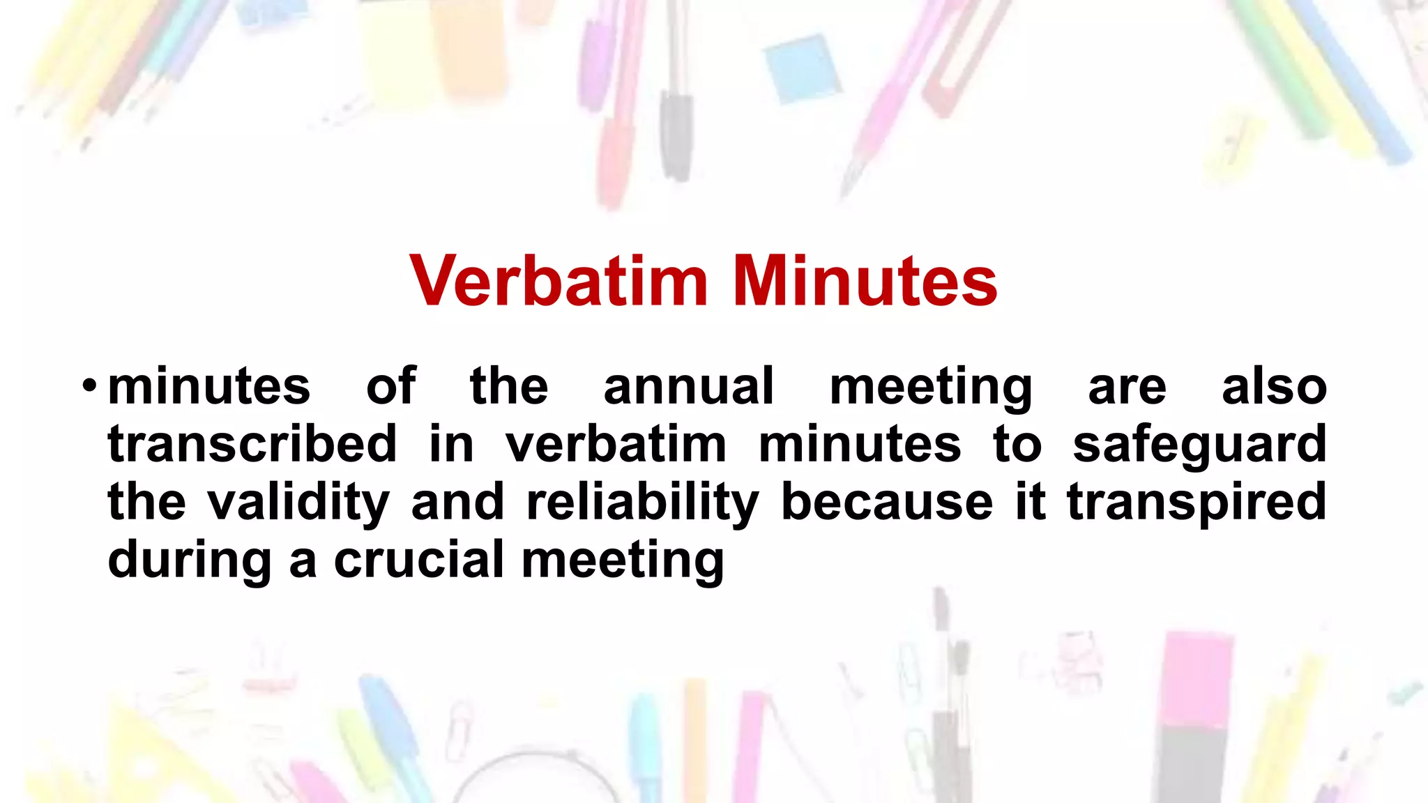 Verbatim Minutes
• minutes of the annual meeting are also
transcribed in verbatim minutes to safeguard
the validity and reliability because it transpired
during a crucial meeting
 
