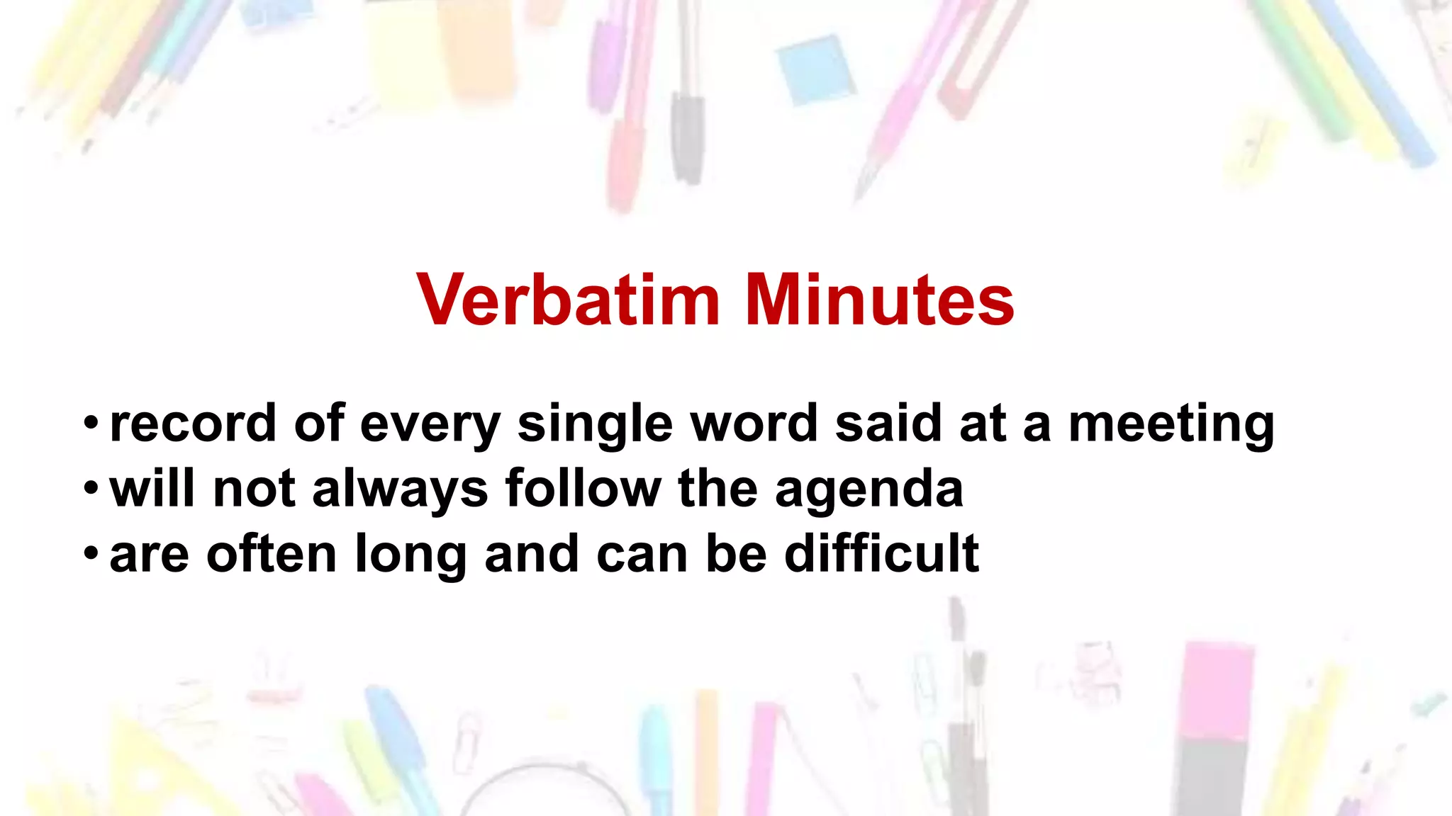 Verbatim Minutes
• record of every single word said at a meeting
• will not always follow the agenda
• are often long and can be difficult
 