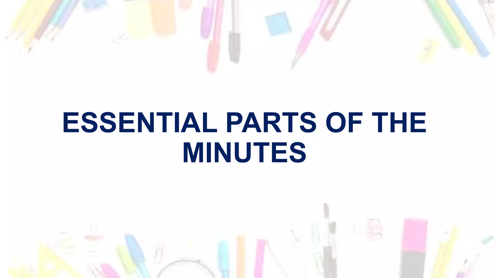 ESSENTIAL PARTS OF THE
MINUTES
 