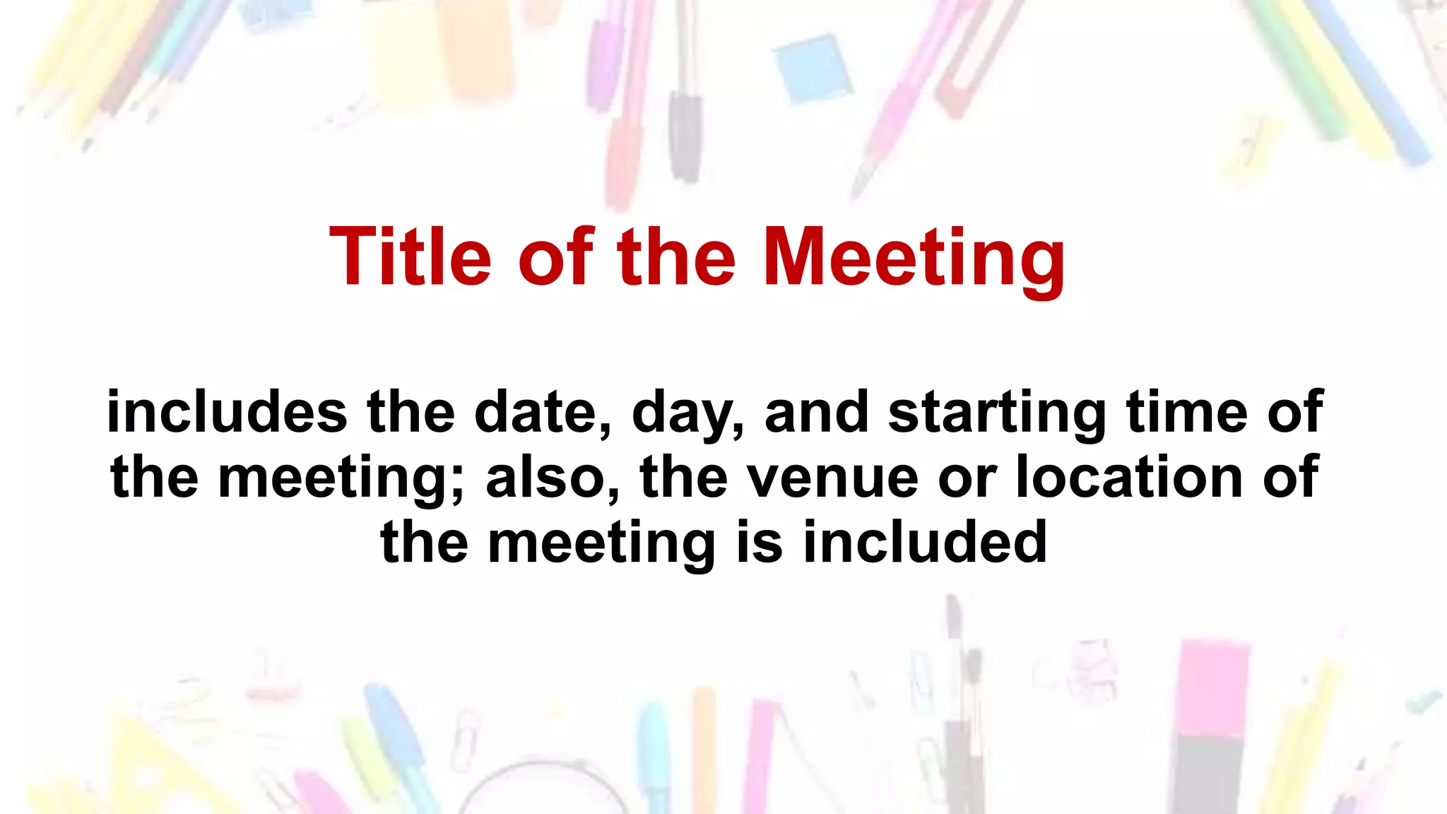 Title of the Meeting
includes the date, day, and starting time of
the meeting; also, the venue or location of
the meeting is included
 