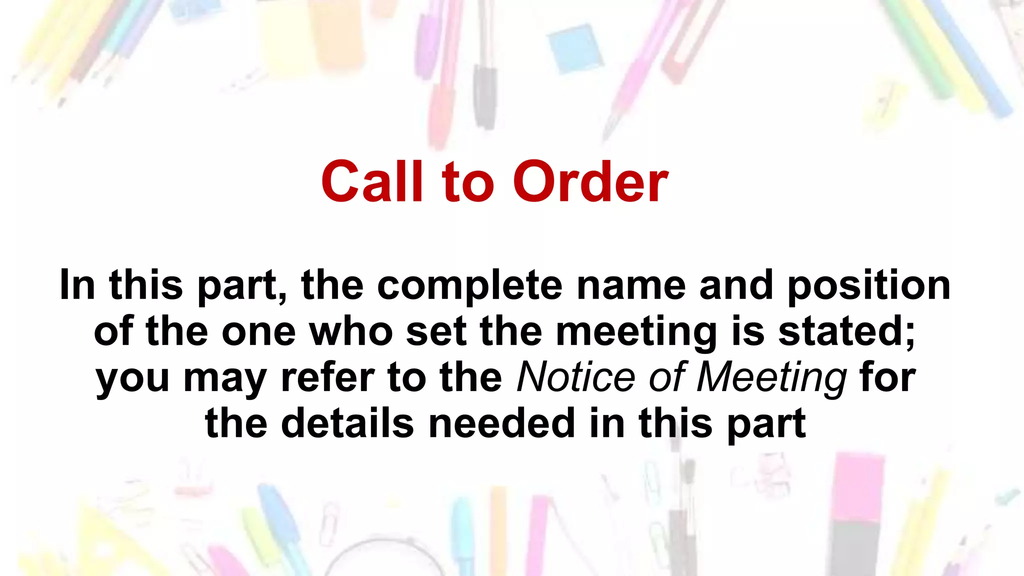 Call to Order
In this part, the complete name and position
of the one who set the meeting is stated;
you may refer to the Notice of Meeting for
the details needed in this part
 